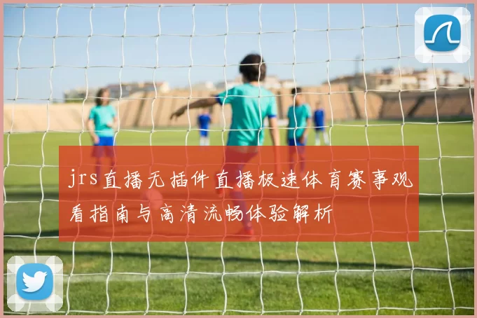 jrs直播无插件直播极速体育赛事观看指南与高清流畅体验解析