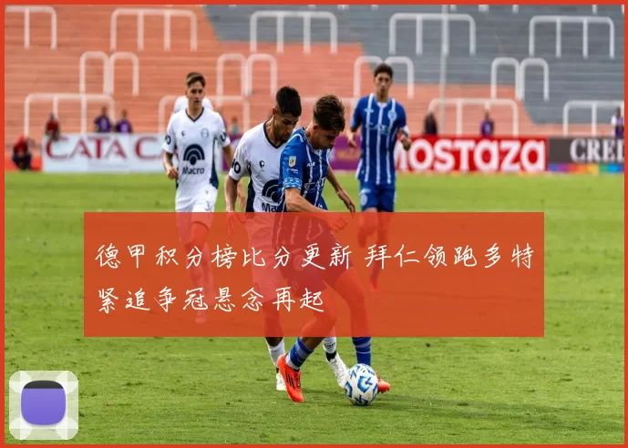 德甲积分榜比分更新 拜仁领跑多特紧追争冠悬念再起