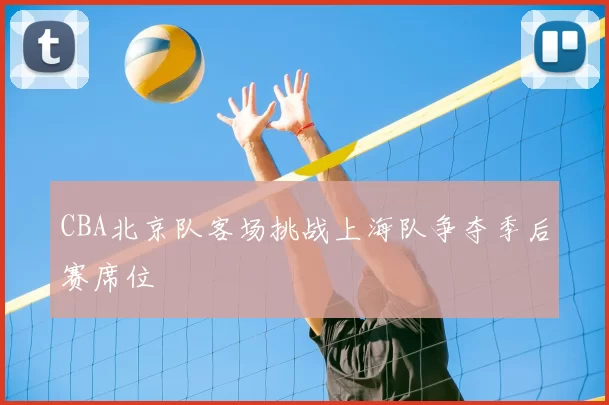 CBA北京队客场挑战上海队争夺季后赛席位