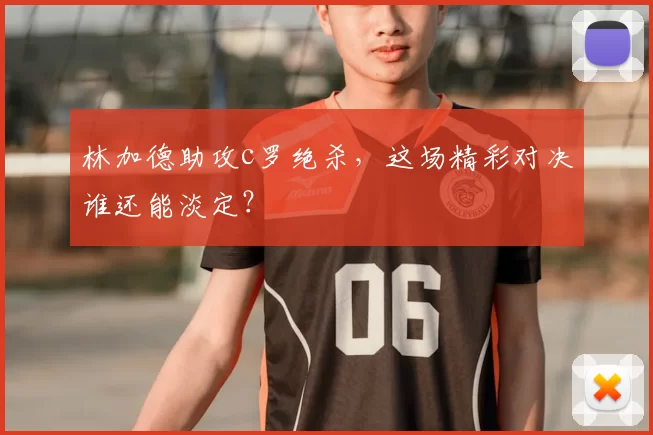 林加德助攻c罗绝杀，这场精彩对决谁还能淡定？