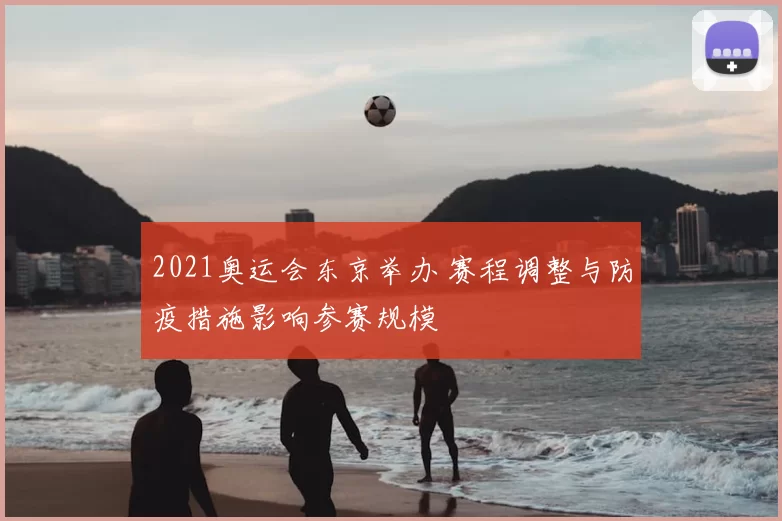 2021奥运会东京举办 赛程调整与防疫措施影响参赛规模