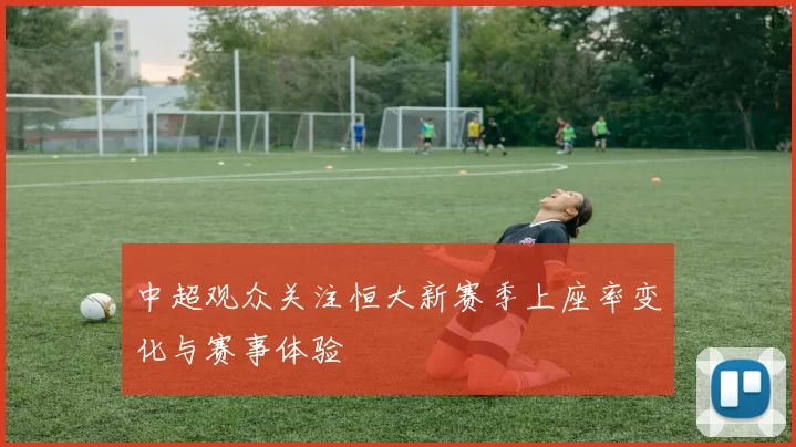 中超观众关注恒大新赛季上座率变化与赛事体验