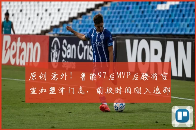 原创 意外!鲁能97后MVP后腰将官宣加盟津门虎,前段时间刚入选邵佳一国足