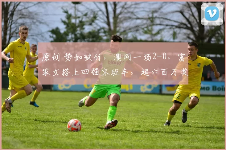 原创 势如破竹，澳网一场2-0，富家女搭上四强末班车，超六百万奖金，创造历史