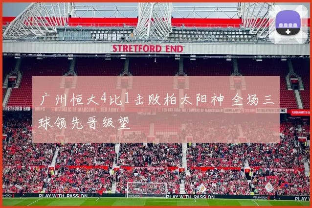 广州恒大4比1击败柏太阳神 全场三球领先晋级望