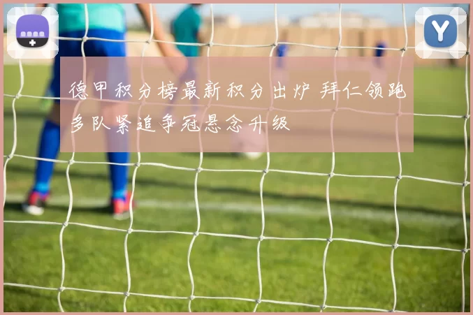 德甲积分榜最新积分出炉 拜仁领跑多队紧追争冠悬念升级