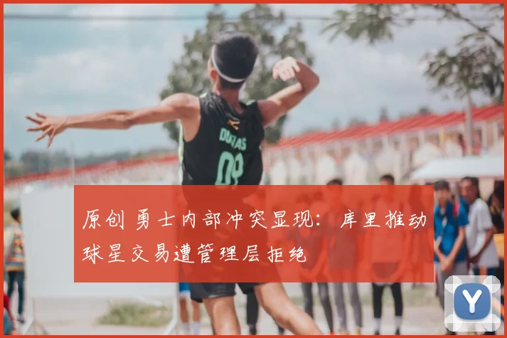 原创 勇士内部冲突显现：库里推动球星交易遭管理层拒绝