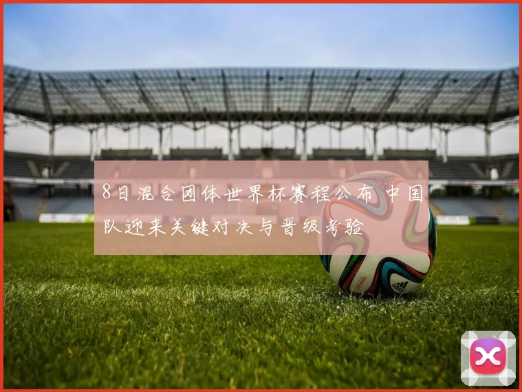 8日混合团体世界杯赛程公布 中国队迎来关键对决与晋级考验