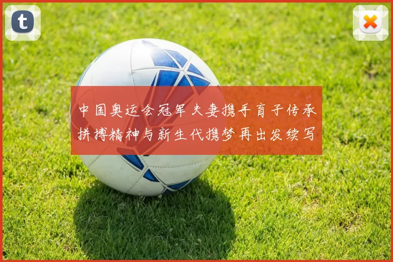 中国奥运会冠军夫妻携手育子传承拼搏精神与新生代携梦再出发续写辉煌