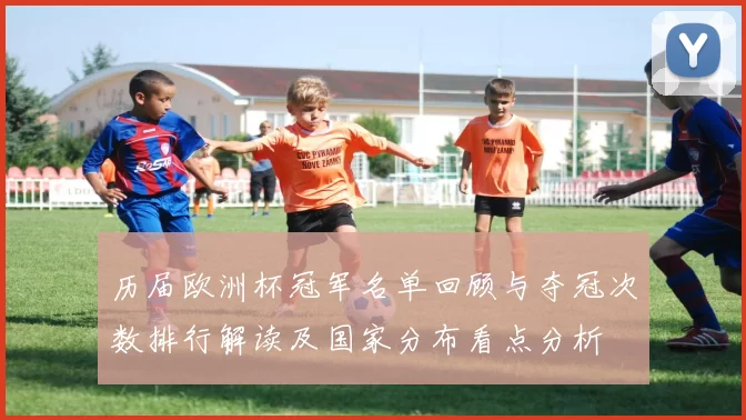 历届欧洲杯冠军名单回顾与夺冠次数排行解读及国家分布看点分析
