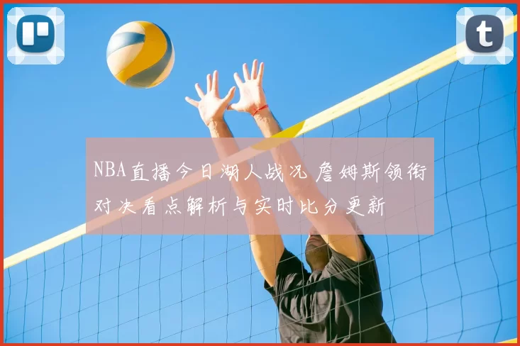 NBA直播今日湖人战况 詹姆斯领衔对决看点解析与实时比分更新