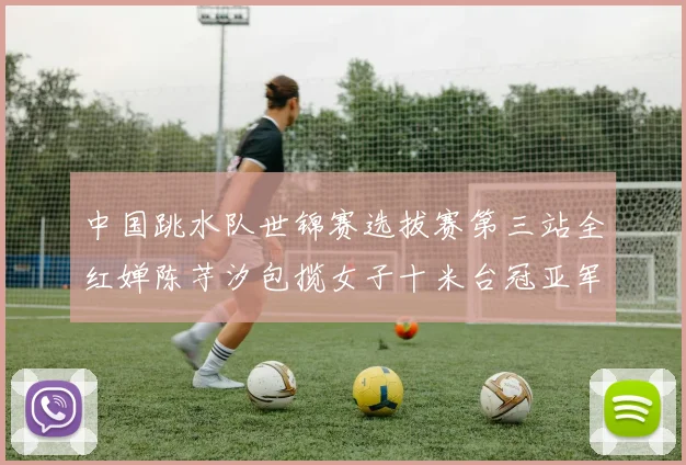 中国跳水队世锦赛选拔赛第三站全红婵陈芋汐包揽女子十米台冠亚军