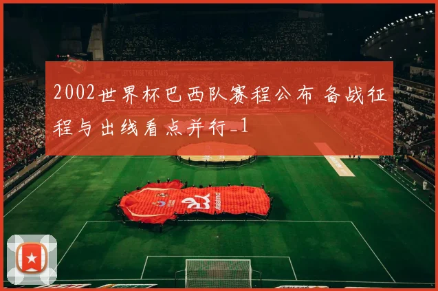 2002世界杯巴西队赛程公布 备战征程与出线看点并行_1