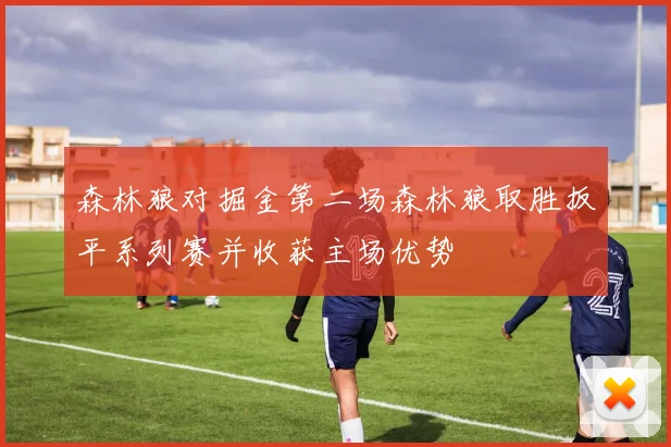 森林狼对掘金第二场森林狼取胜扳平系列赛并收获主场优势
