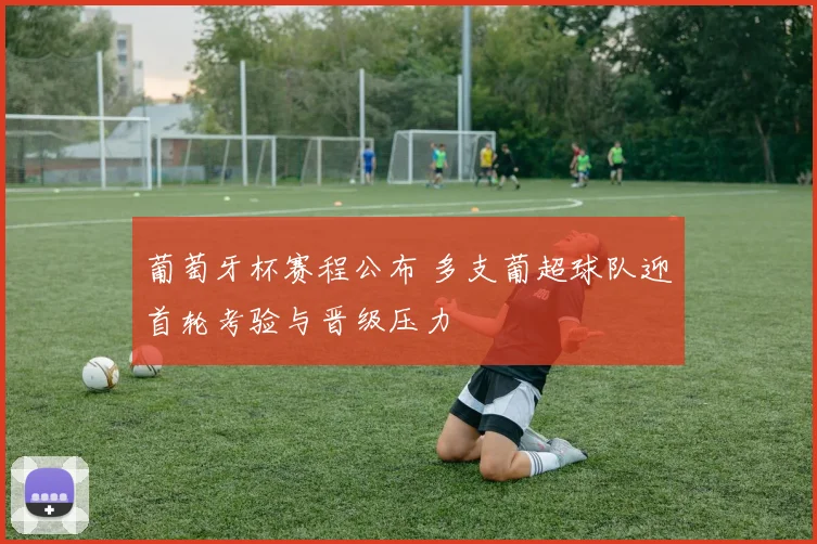 葡萄牙杯赛程公布 多支葡超球队迎首轮考验与晋级压力