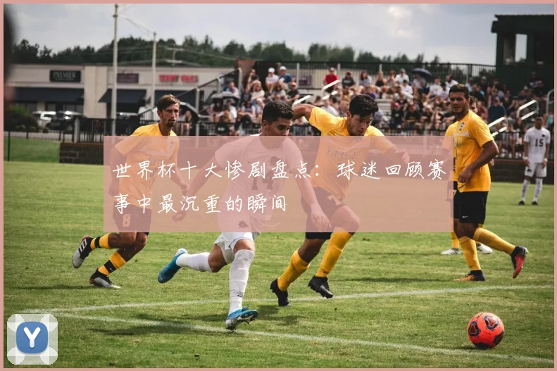 世界杯十大惨剧盘点：球迷回顾赛事中最沉重的瞬间