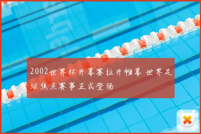2002世界杯开幕赛拉开帷幕 世界足坛焦点赛事正式登场
