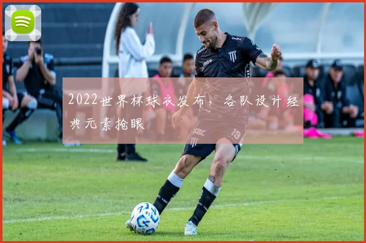 2022世界杯球衣发布，各队设计经典元素抢眼
