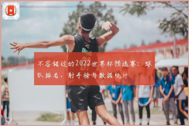不容错过的2022世界杯预选赛：球队排名、射手榜与数据统计