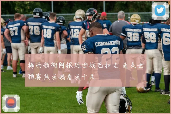梅西领衔阿根廷迎战巴拉圭 南美世预赛焦点战看点十足