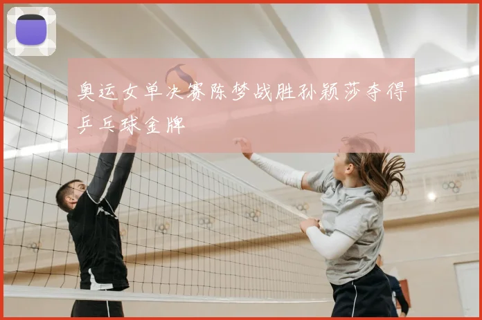 奥运女单决赛陈梦战胜孙颖莎夺得乒乓球金牌