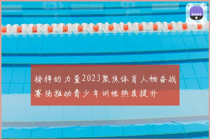 榜样的力量2023聚焦体育人物奋战赛场推动青少年训练热度提升