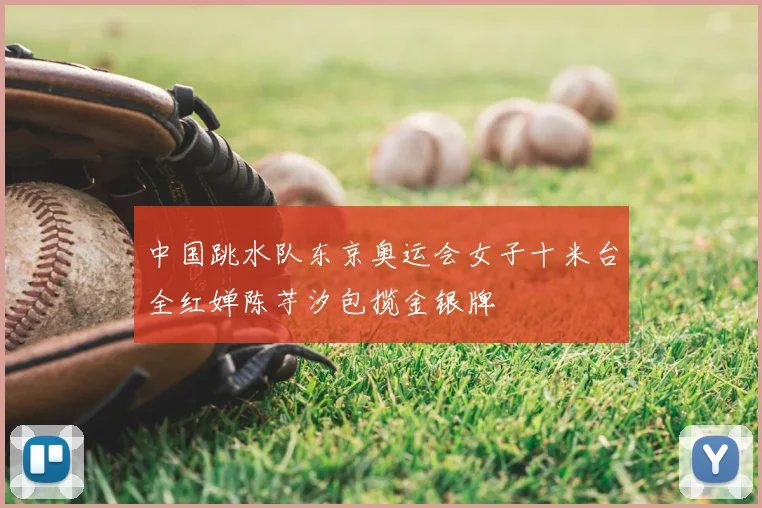 中国跳水队东京奥运会女子十米台全红婵陈芋汐包揽金银牌