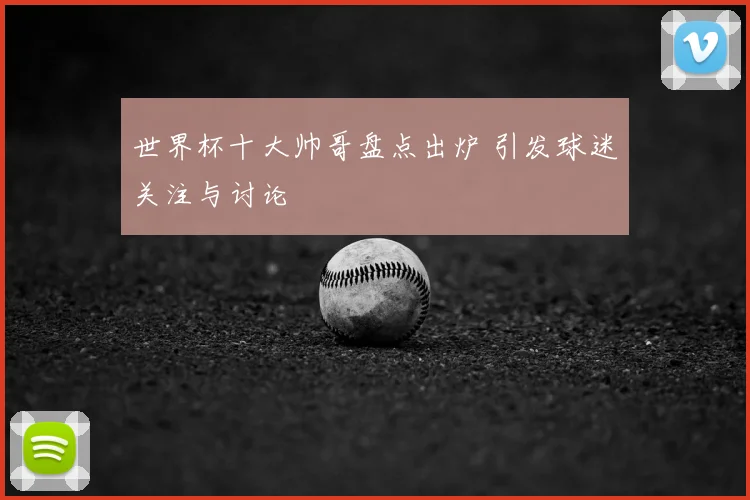 世界杯十大帅哥盘点出炉 引发球迷关注与讨论