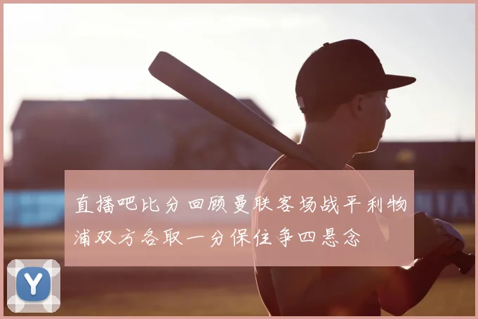 直播吧比分回顾曼联客场战平利物浦双方各取一分保住争四悬念