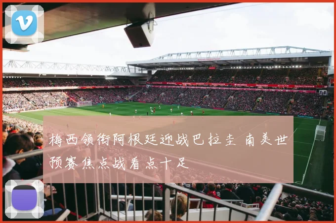 梅西领衔阿根廷迎战巴拉圭 南美世预赛焦点战看点十足