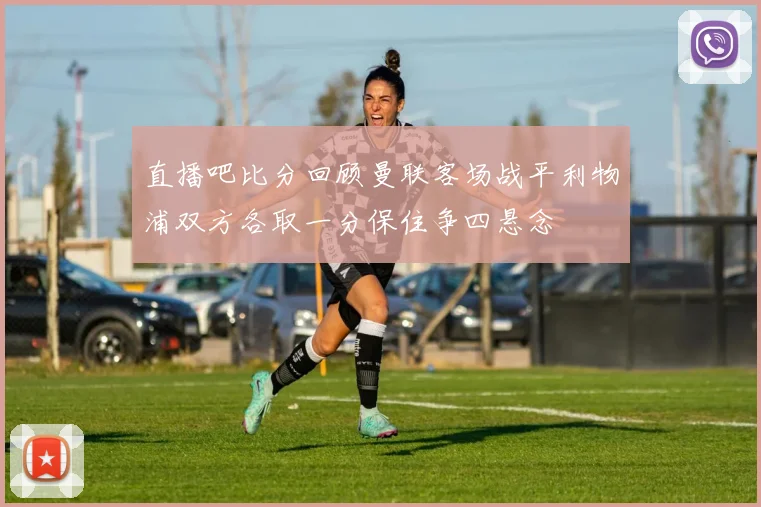 直播吧比分回顾曼联客场战平利物浦双方各取一分保住争四悬念