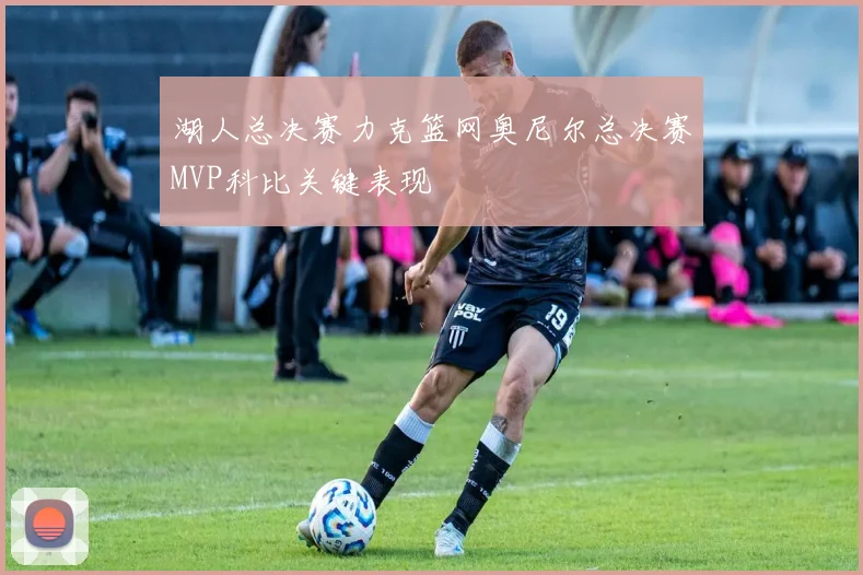 湖人总决赛力克篮网奥尼尔总决赛MVP科比关键表现