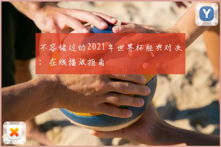 不容错过的2021年世界杯经典对决：在线播放指南