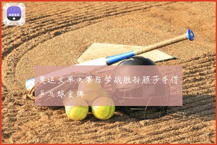 奥运女单决赛陈梦战胜孙颖莎夺得乒乓球金牌