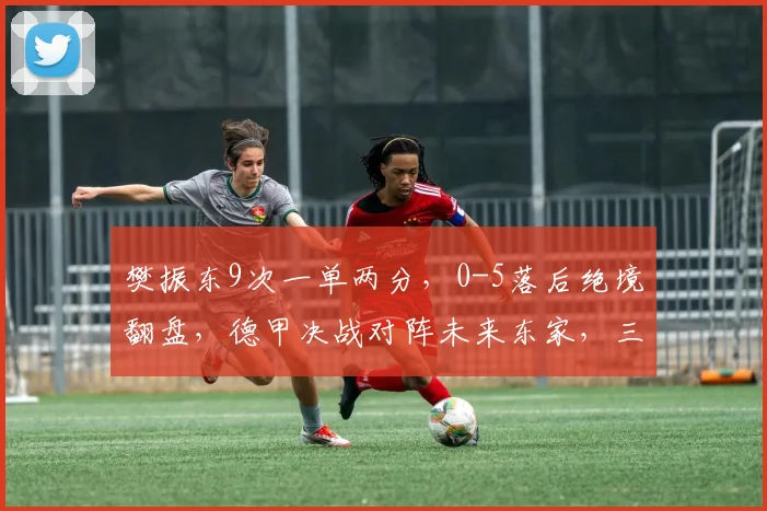 樊振东9次一单两分，0-5落后绝境翻盘，德甲决战对阵未来东家，三冠王悬念拉满_半决赛_比赛_欧冠