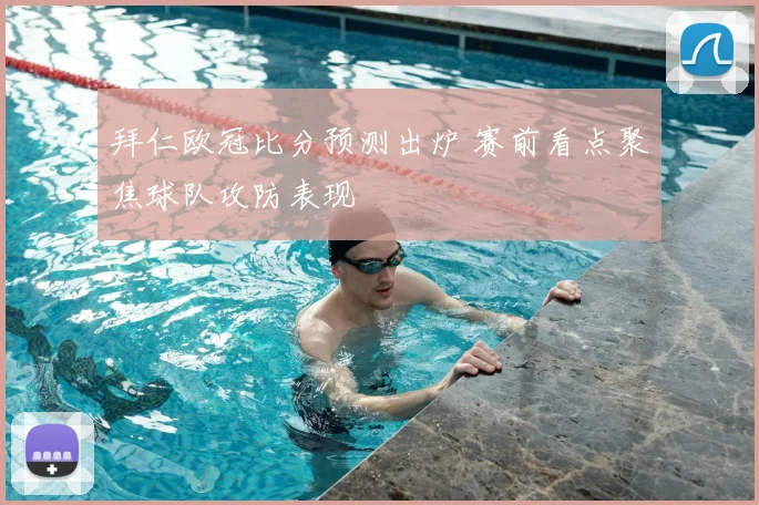 拜仁欧冠比分预测出炉 赛前看点聚焦球队攻防表现