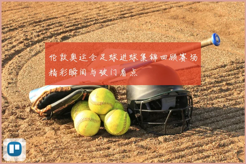 伦敦奥运会足球进球集锦回顾赛场精彩瞬间与破门看点