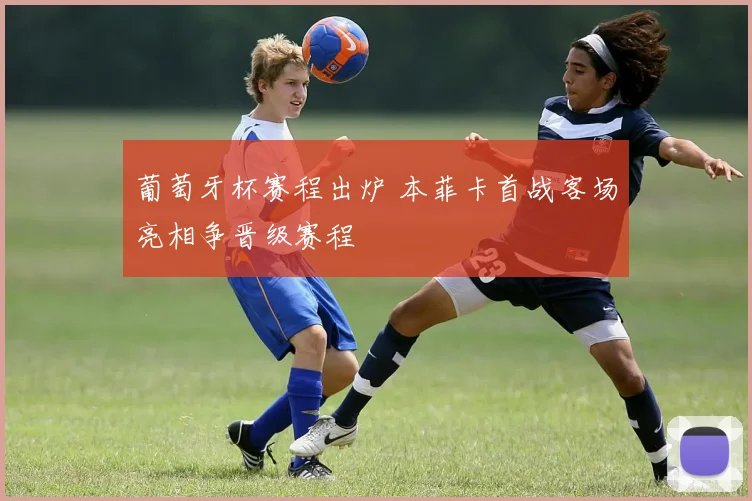 葡萄牙杯赛程出炉 本菲卡首战客场亮相争晋级赛程
