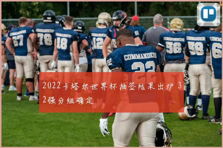 2022卡塔尔世界杯抽签结果出炉 32强分组确定