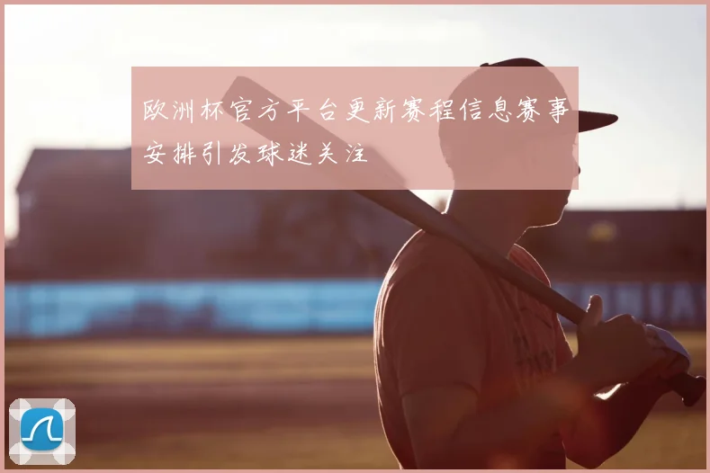 欧洲杯官方平台更新赛程信息赛事安排引发球迷关注