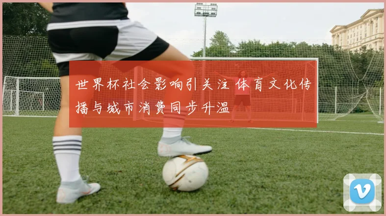 世界杯社会影响引关注 体育文化传播与城市消费同步升温