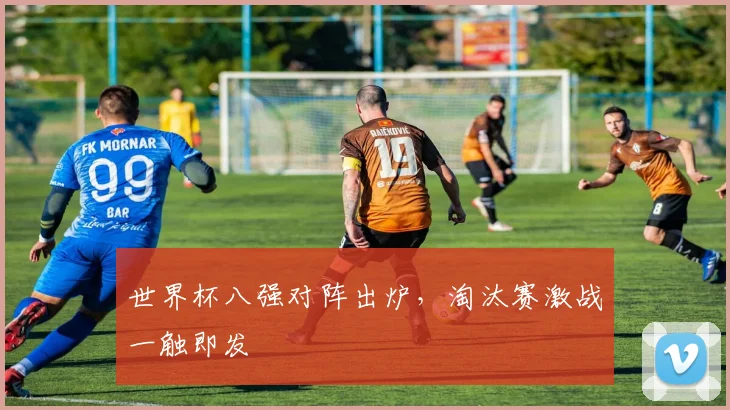 世界杯八强对阵出炉，淘汰赛激战一触即发