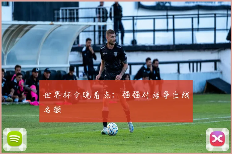 世界杯今晚看点：强强对话争出线名额