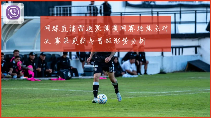 网球直播雷速聚焦澳网赛场焦点对决 赛果更新与晋级形势分析