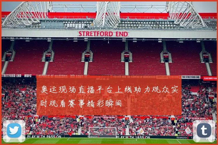 奥运现场直播平台上线助力观众实时观看赛事精彩瞬间