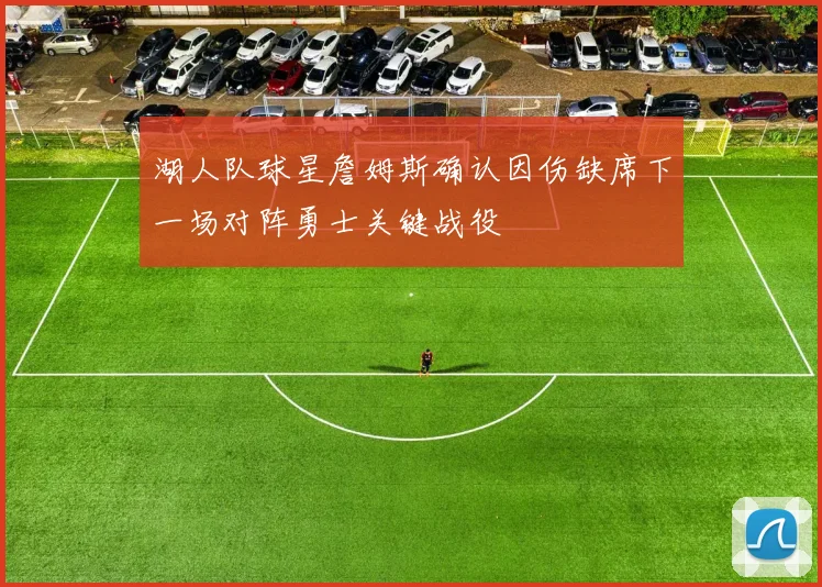 湖人队球星詹姆斯确认因伤缺席下一场对阵勇士关键战役